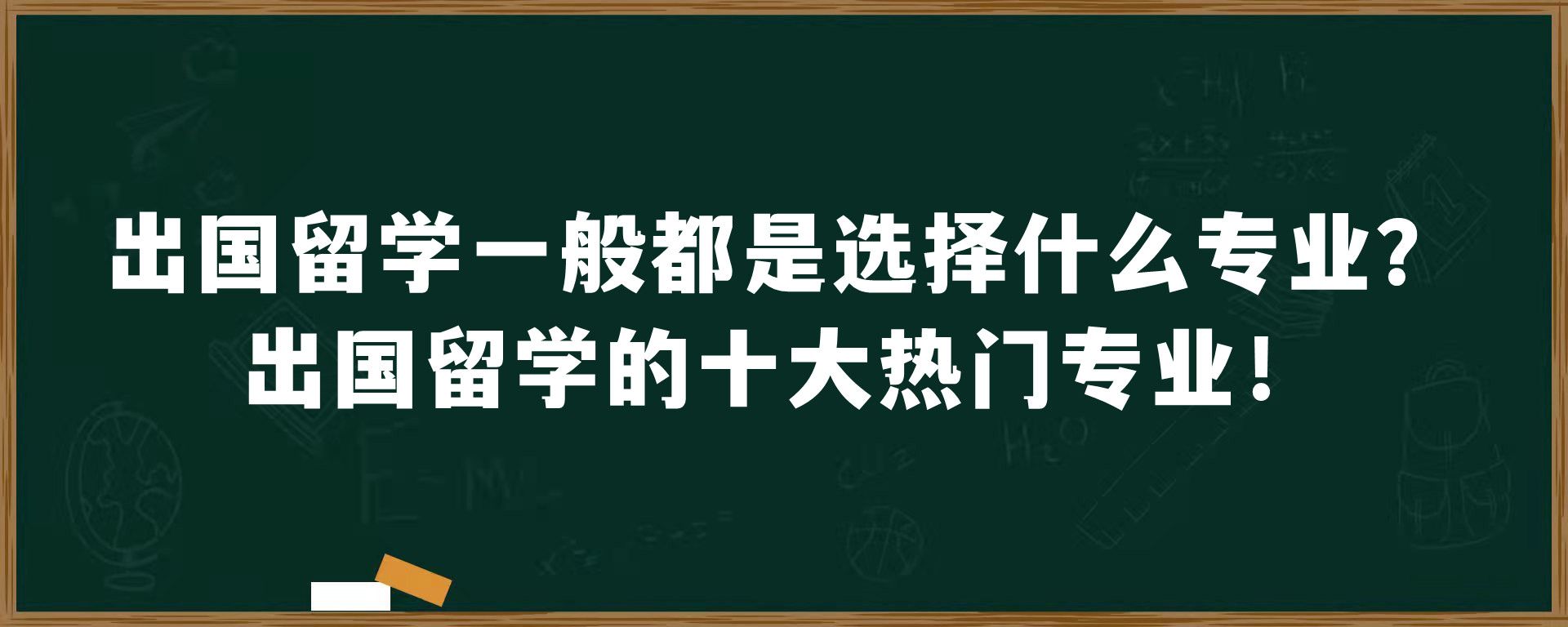 出国留学一般都是选择什么专业？出国留学的十大热门专业！