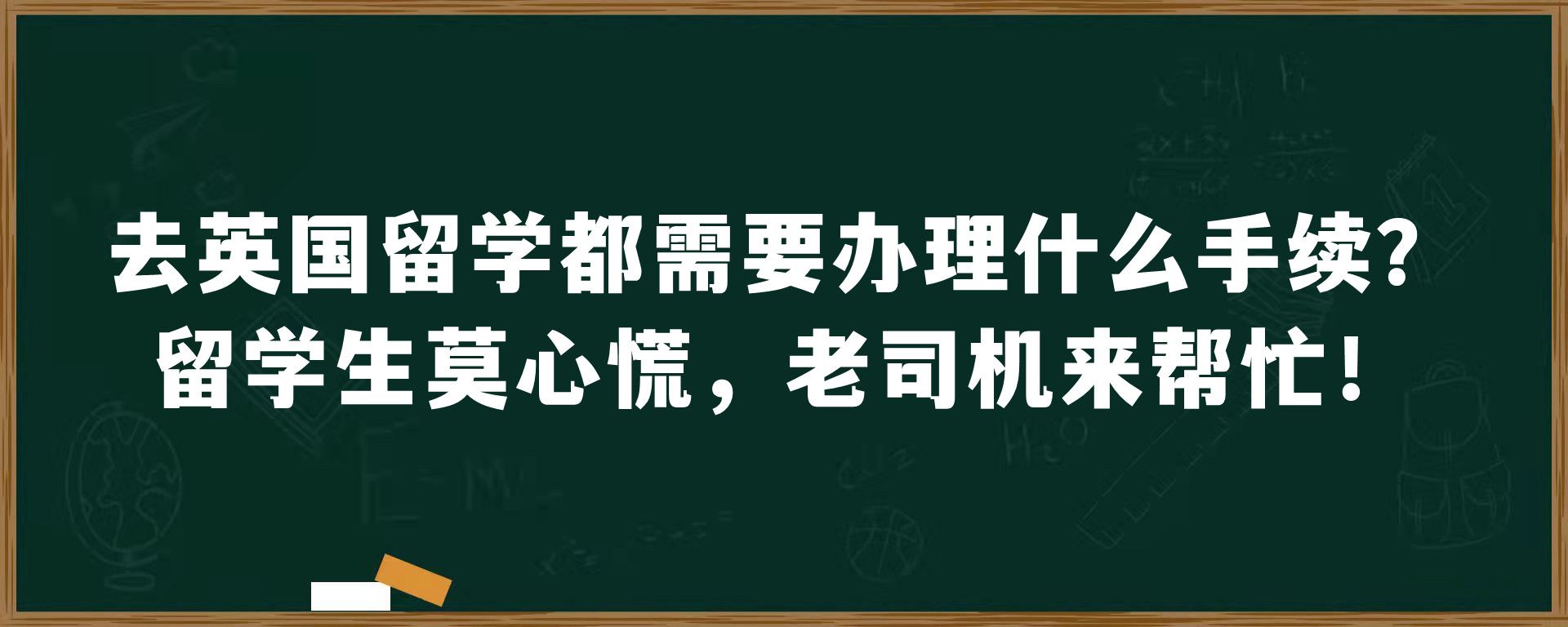 去英国留学都需要办理什么手续？留学生莫心慌，老司机来帮忙！