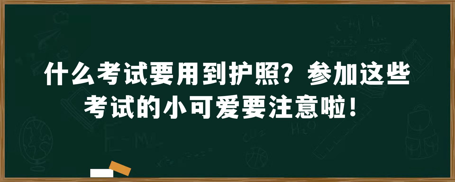 什么考试要用到护照？参加这些考试的小可爱要注意啦！