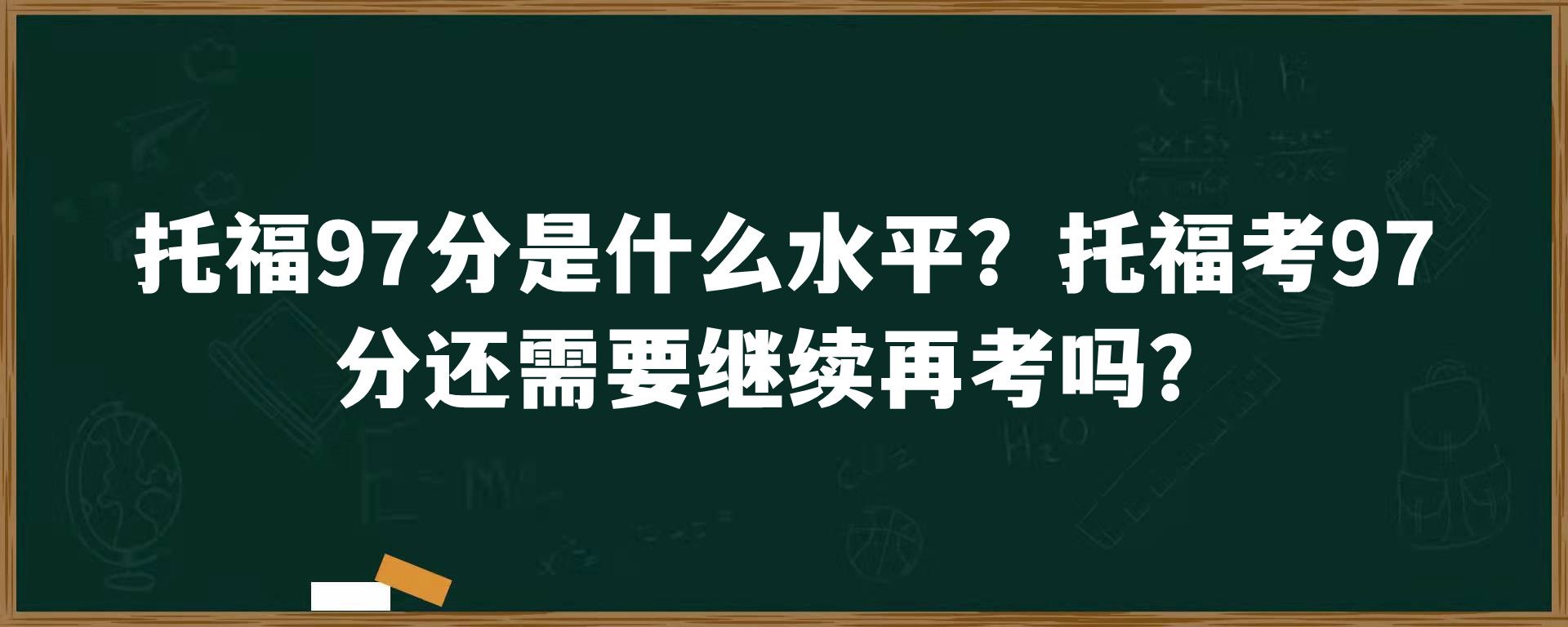 托福97分是什么水平？托福考97分还需要继续再考吗？