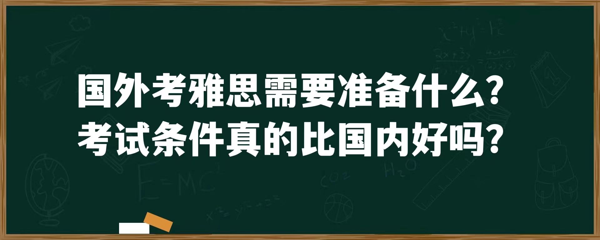 国外考雅思需要准备什么？考试条件真的比国内好吗？