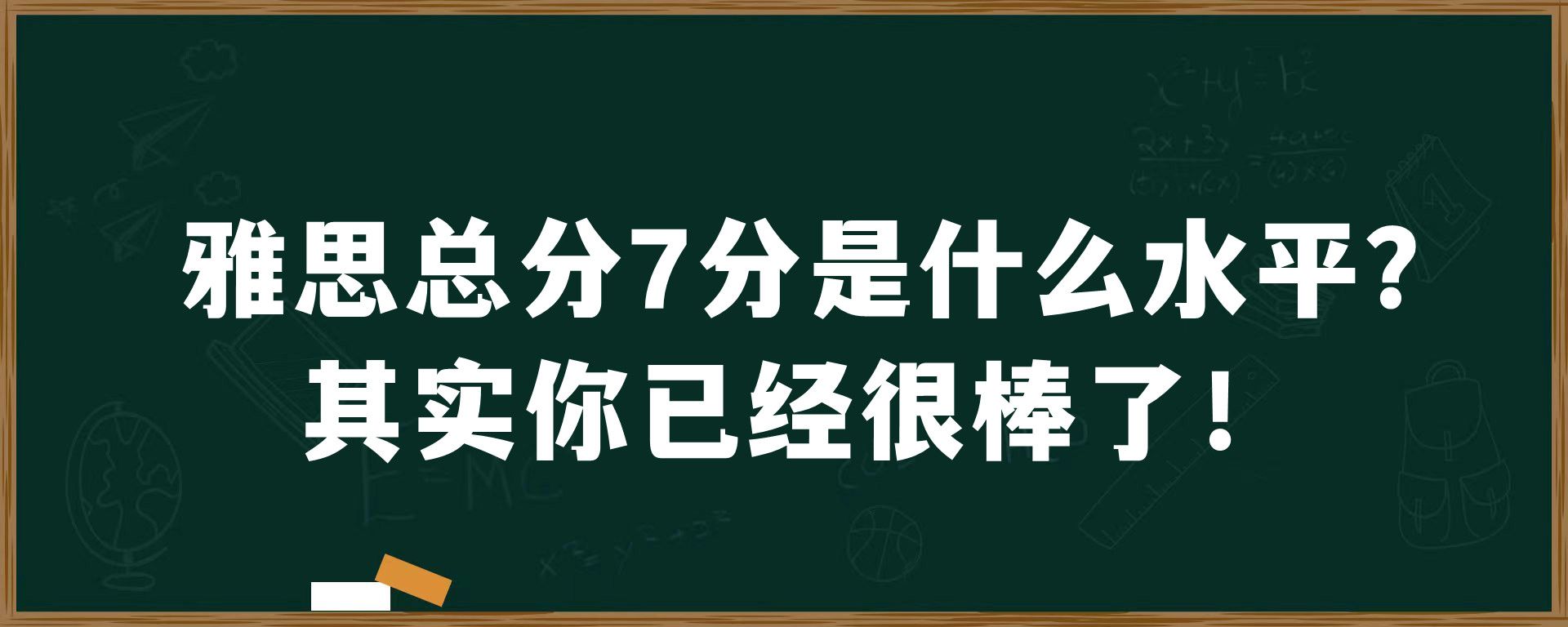 雅思总分7分是什么水平？其实你已经很棒了！