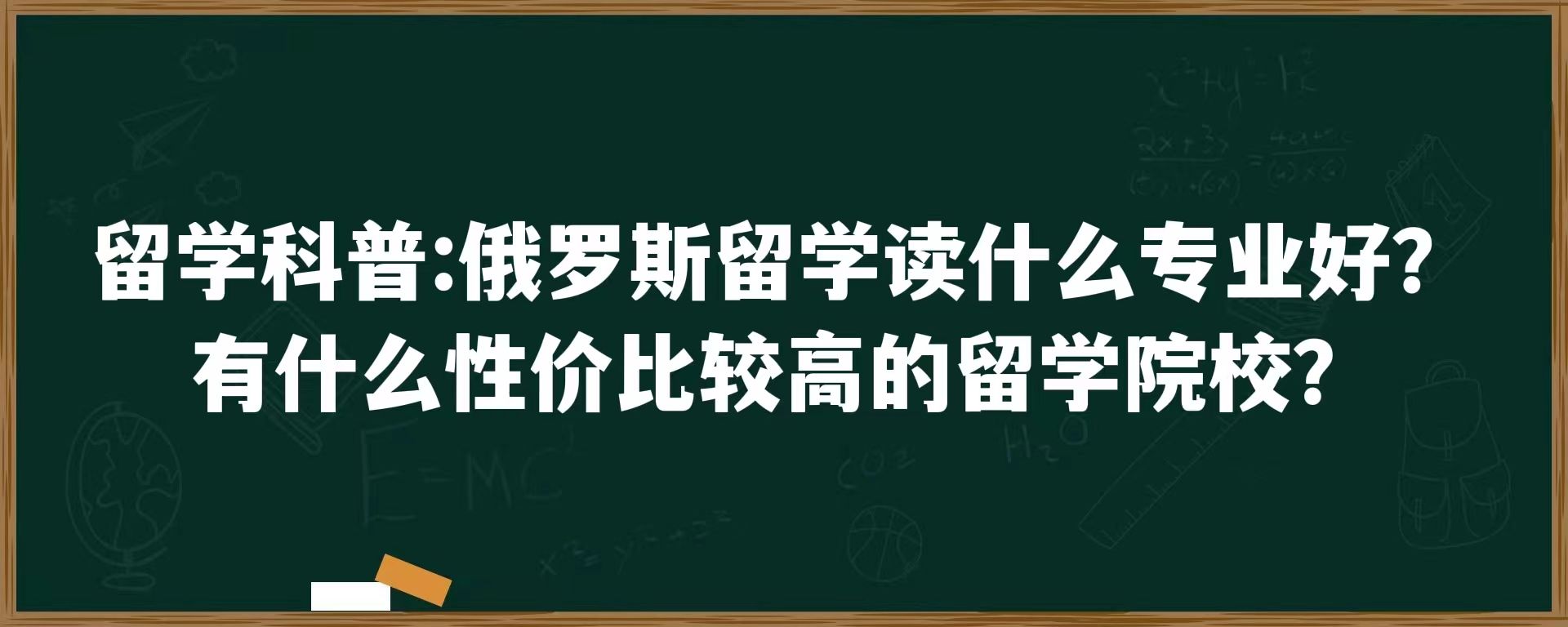 留学科普：俄罗斯留学读什么专业好？有什么性价比较高的留学院校？