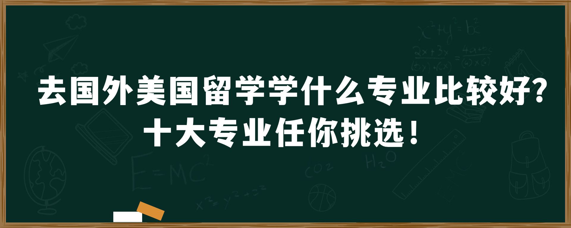 去国外美国留学学什么专业比较好？十大专业任你挑选！