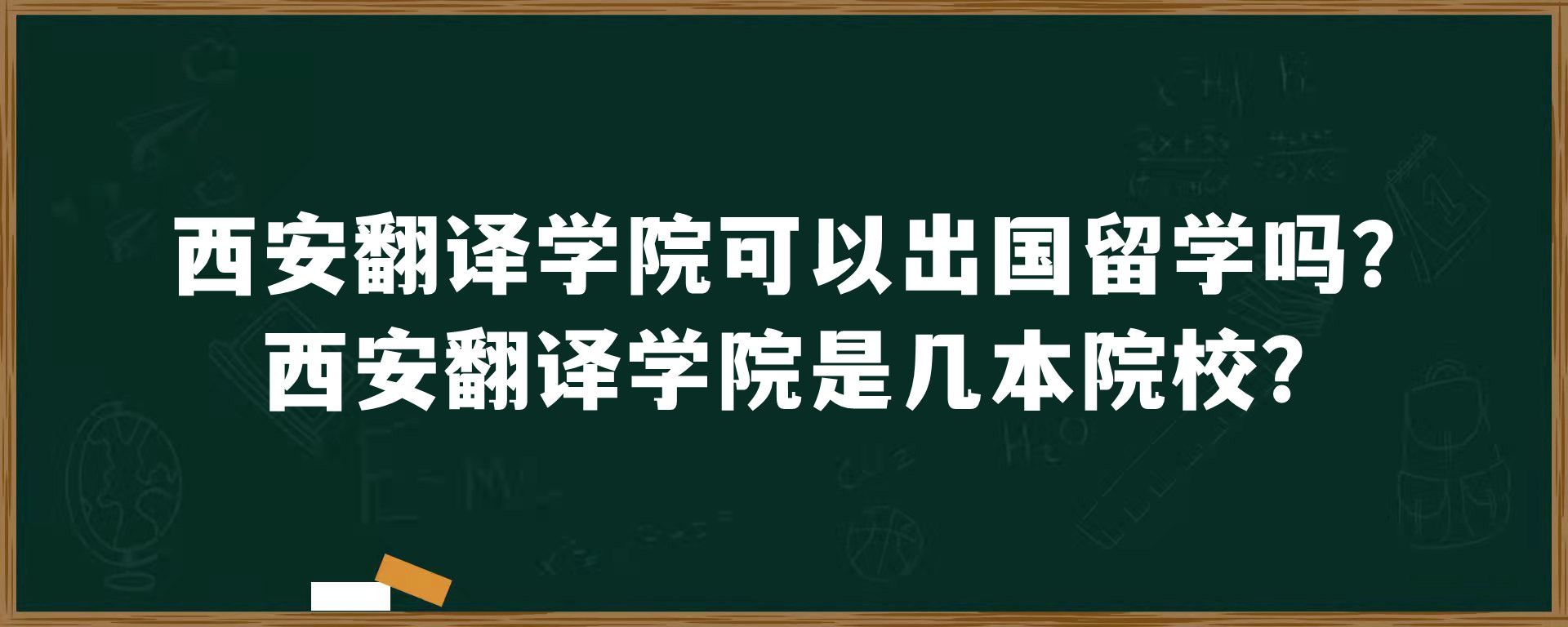 西安翻译学院可以出国留学吗？西安翻译学院是几本院校？