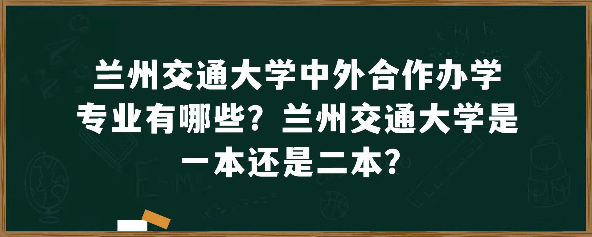 兰州交通大学中外合作办学专业有哪些？兰州交通大学是一本还是二本？