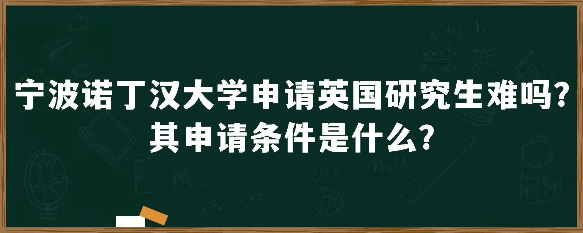 宁波诺丁汉大学申请英国研究生难吗？其申请条件是什么？