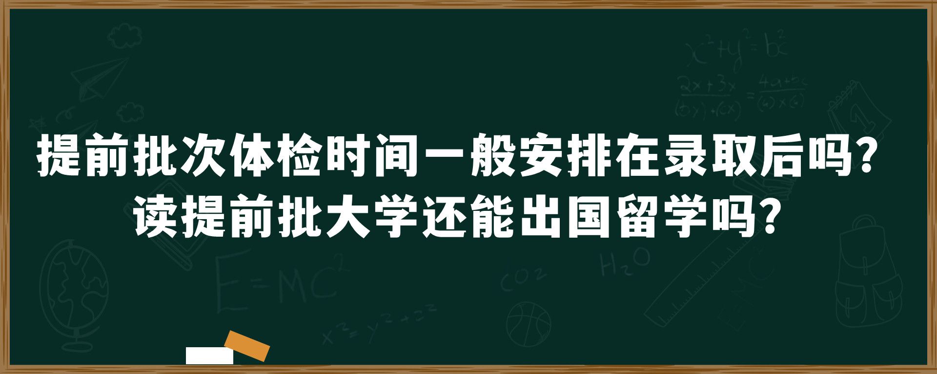 提前批次体检时间一般安排在录取后吗？读提前批大学还能出国留学吗？