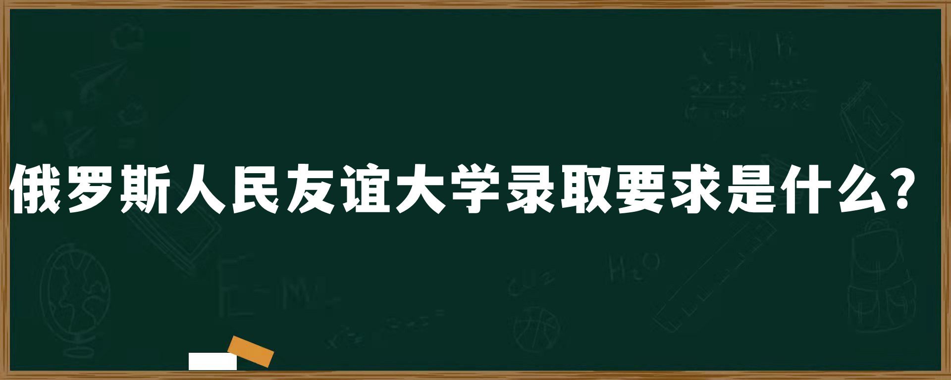 俄罗斯人民友谊大学录取要求是什么？