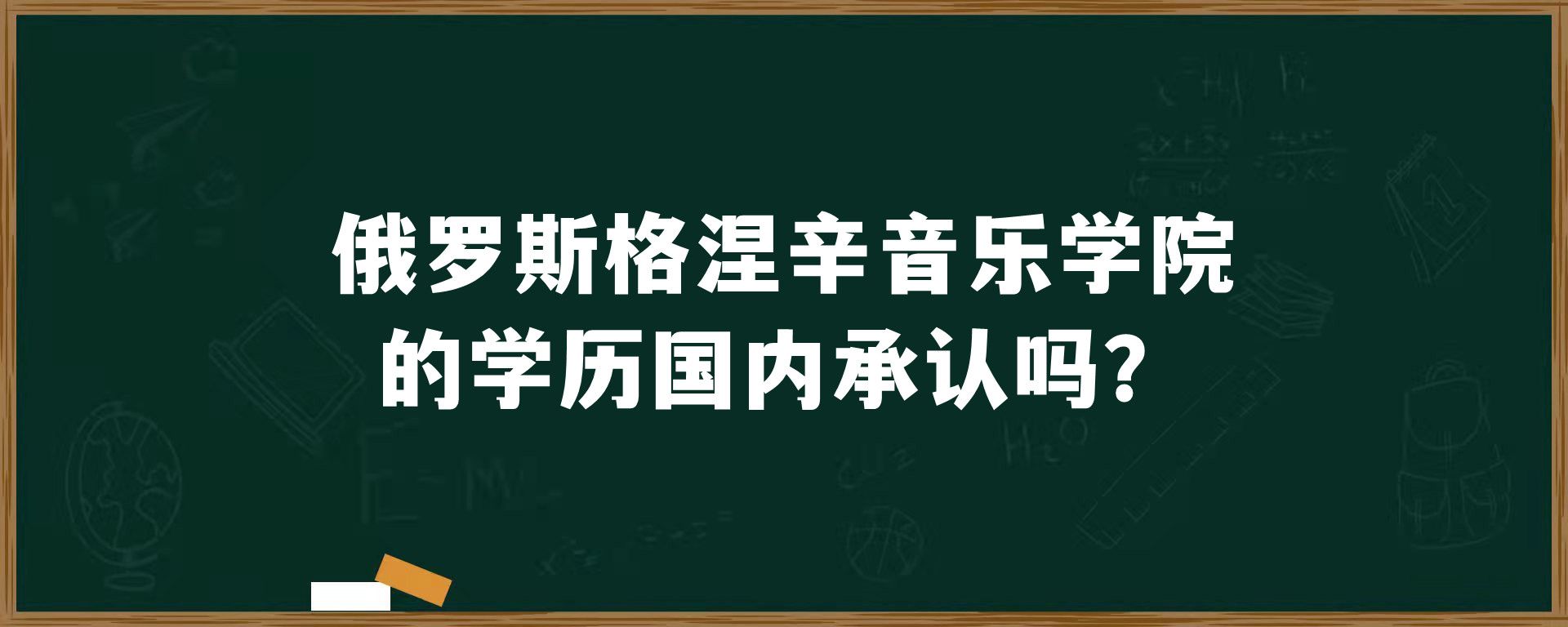 俄罗斯格涅辛音乐学院的学历国内承认吗？