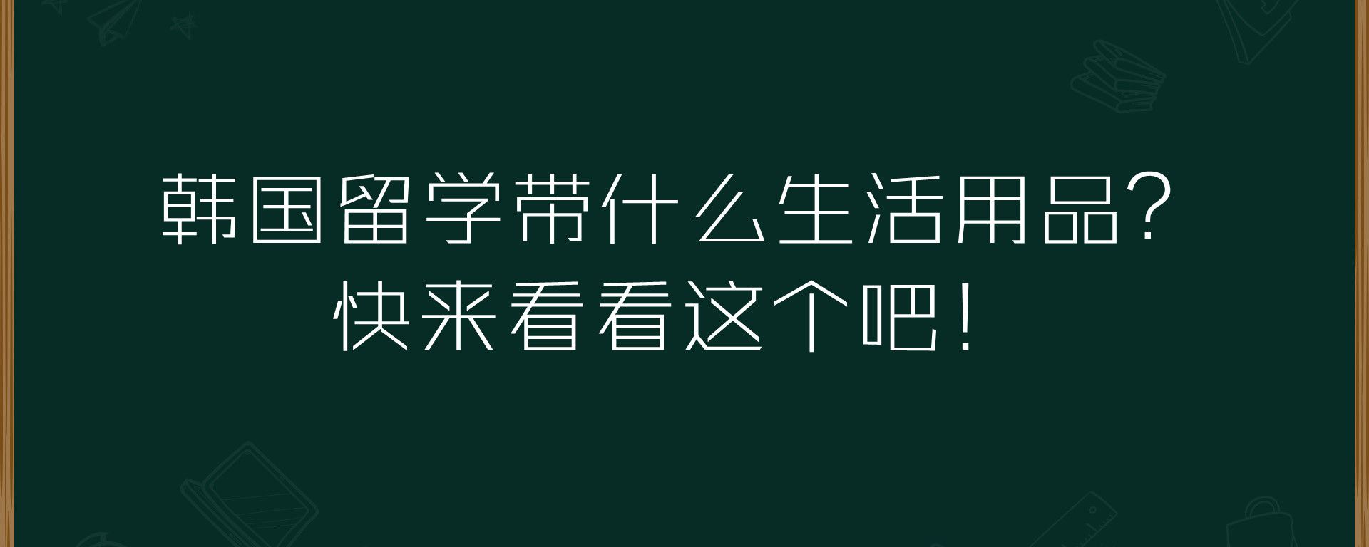 韩国留学带什么生活用品？快来看看这个吧！