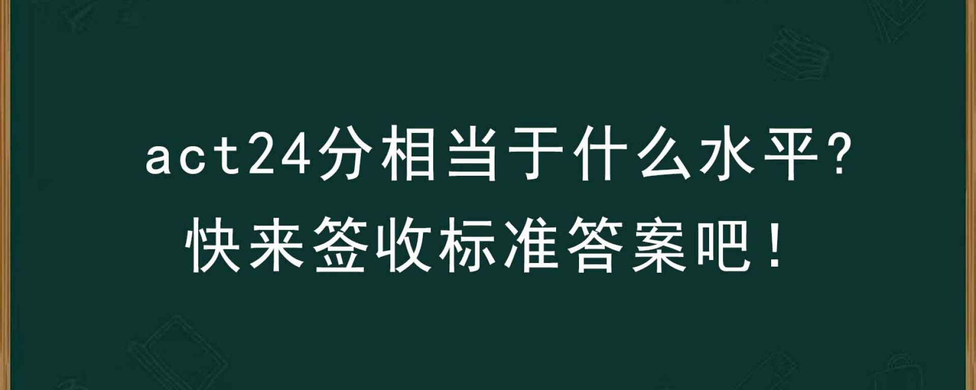 act24分相当于什么水平？快来签收标准答案吧！