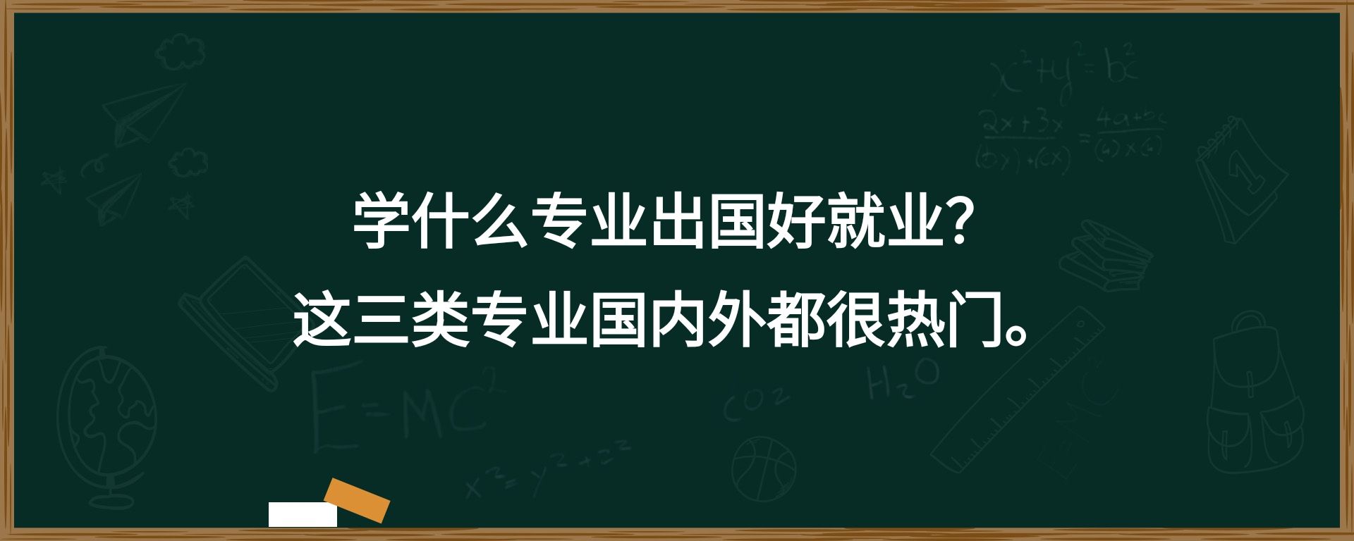 学什么专业出国好就业？这三类专业国内外都很热门。