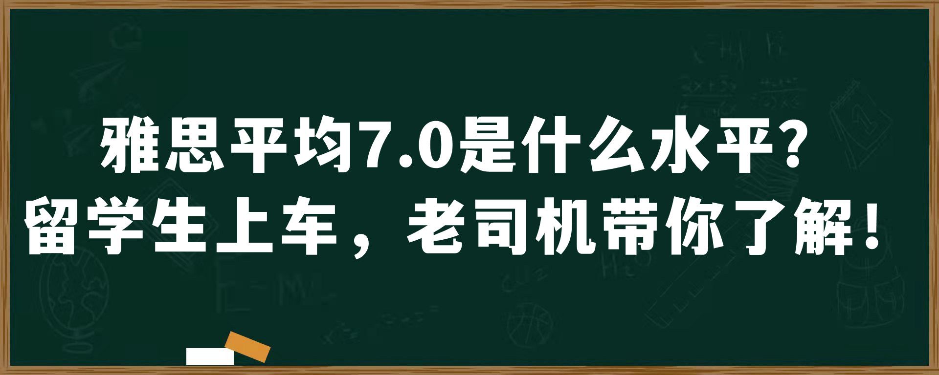 雅思平均7.0是什么水平？留学生上车，老司机带你了解！