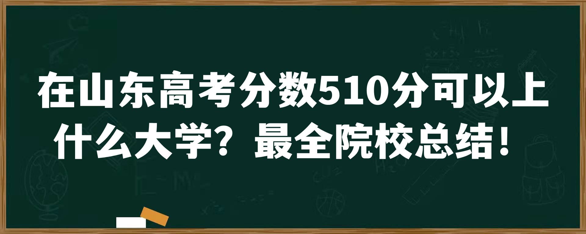 在山东高考分数510分可以上什么大学？最全院校总结！