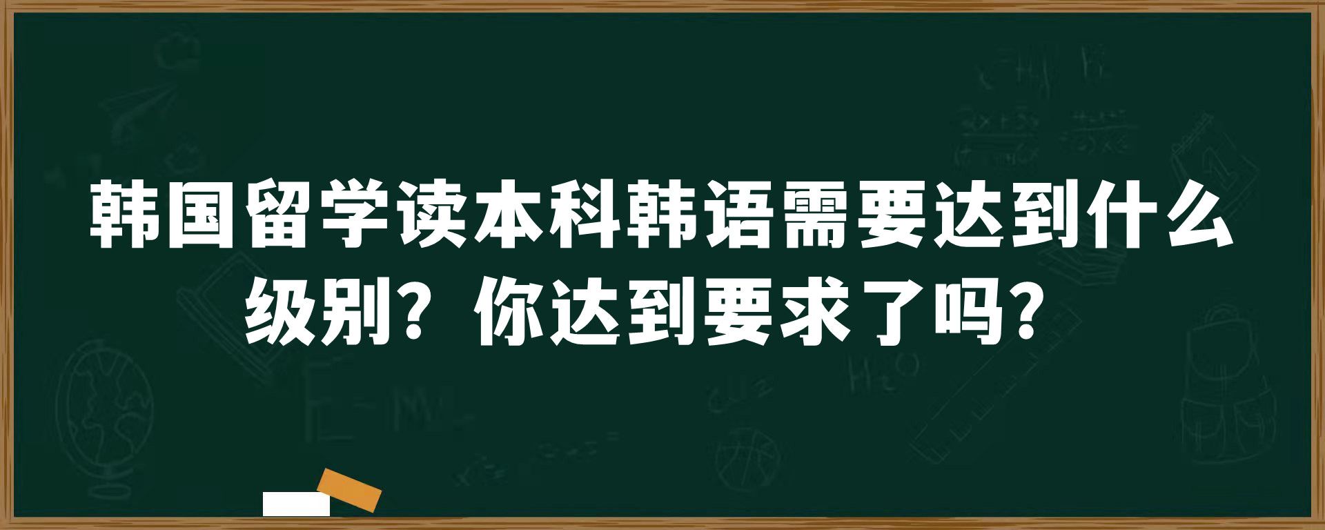 韩国留学读本科韩语需要达到什么级别？你达到要求了吗？