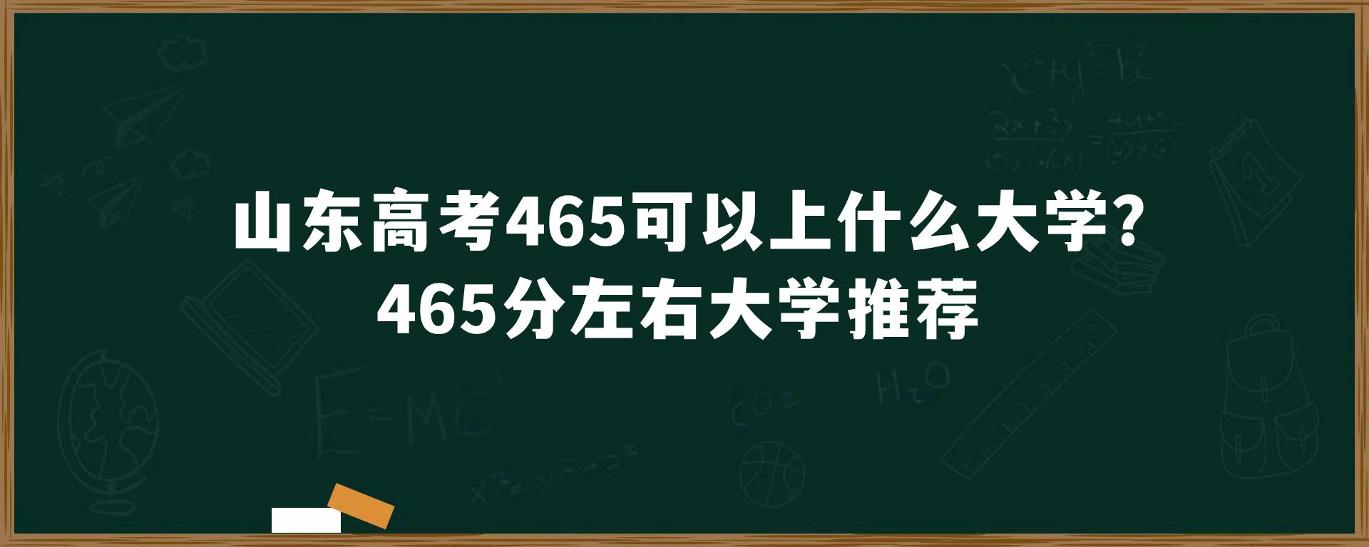 山东高考465可以上什么大学？465分左右大学推荐