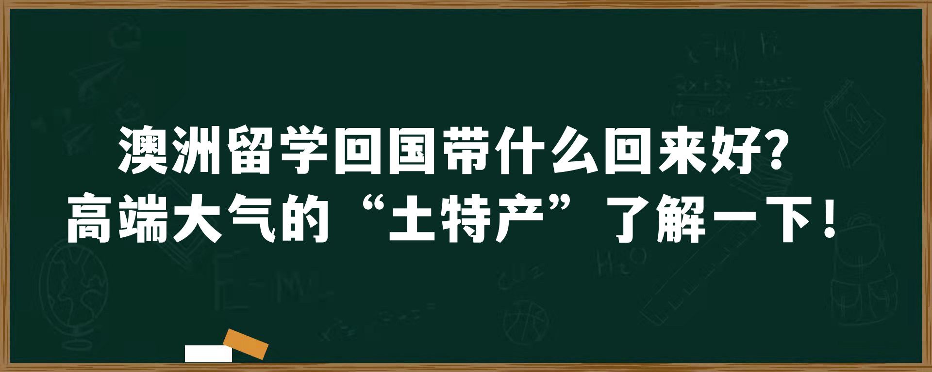 澳洲留学回国带什么回来好？高端大气的“土特产”了解一下！