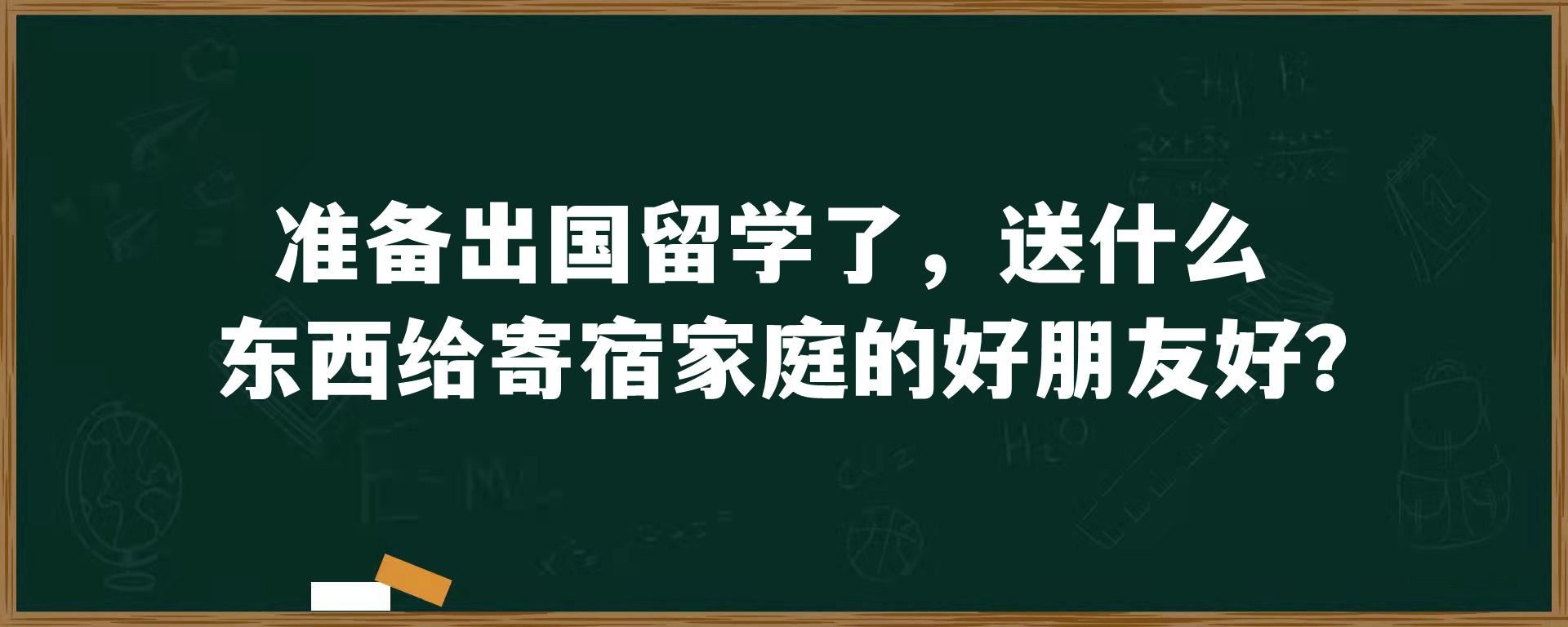 准备出国留学了，送什么东西给寄宿家庭的好朋友好？