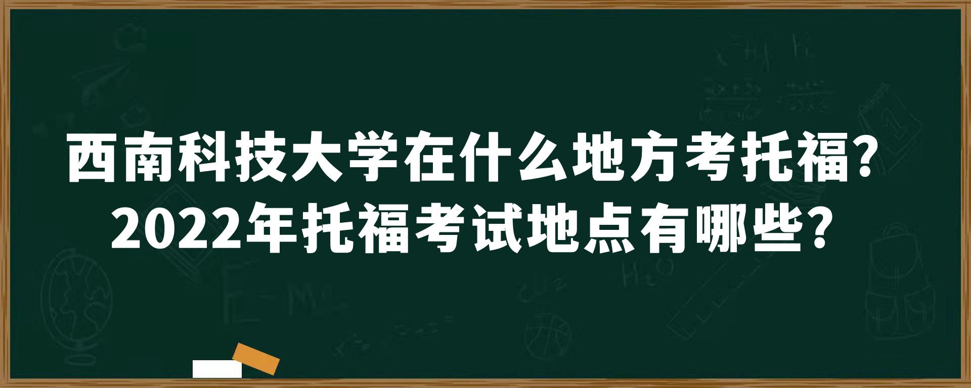 西南科技大学在什么地方考托福？2022年托福考试地点有哪些？