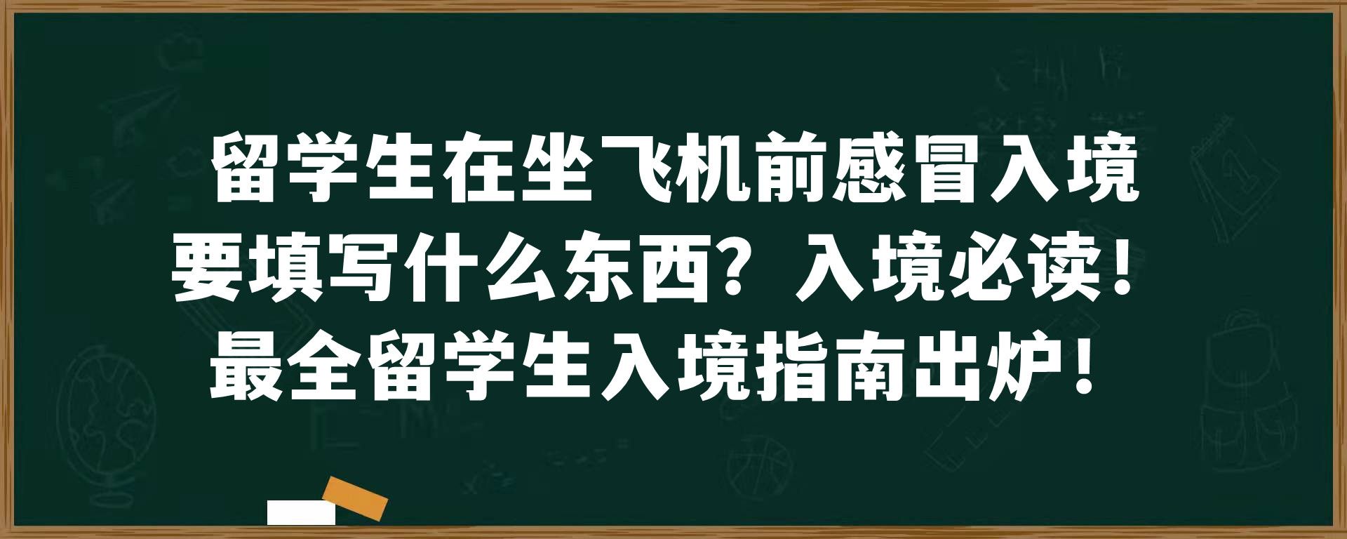 留学生在坐飞机前感冒入境要填写什么东西？入境必读！最全留学生入境指南出炉！