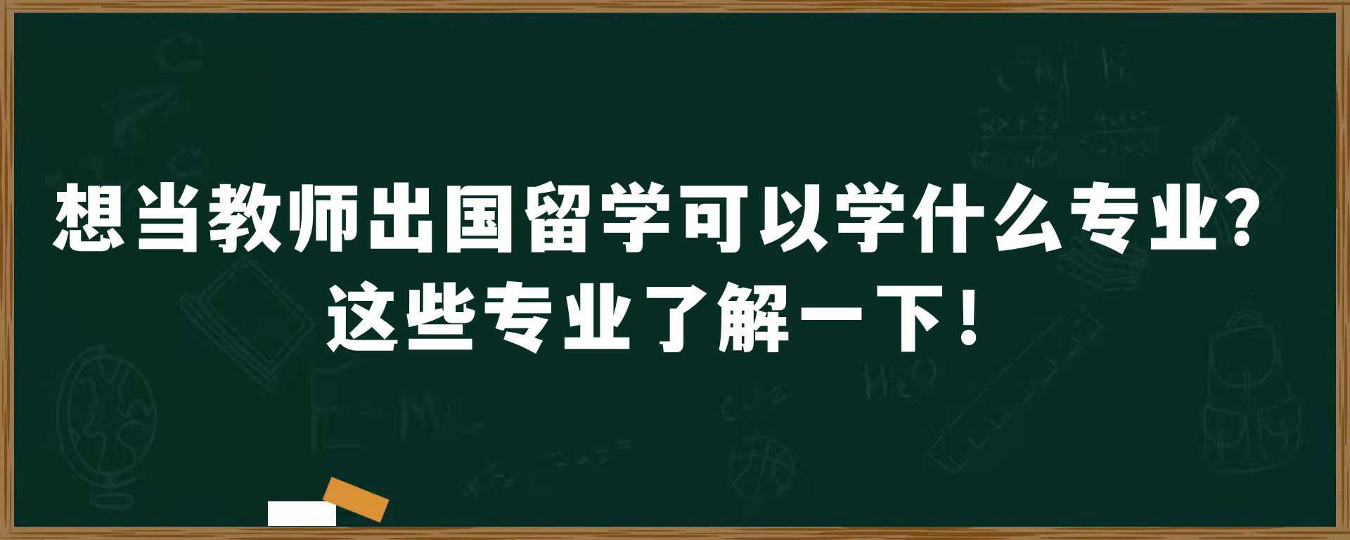 想当教师出国留学可以学什么专业？这些专业了解一下！