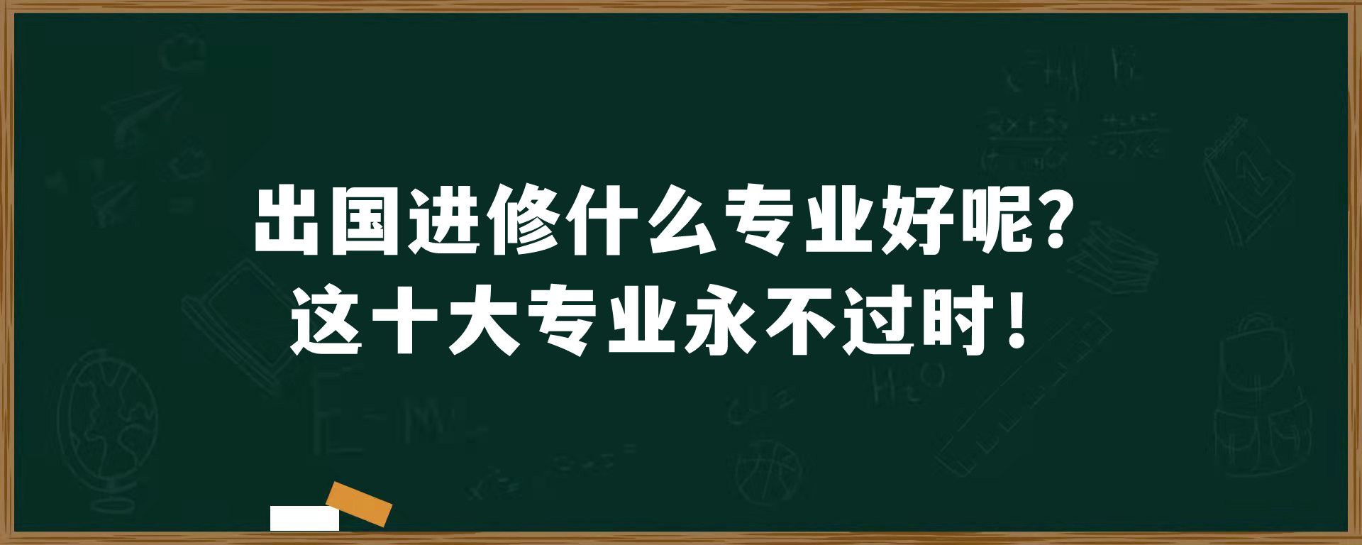 出国进修什么专业好呢？这十大专业永不过时！