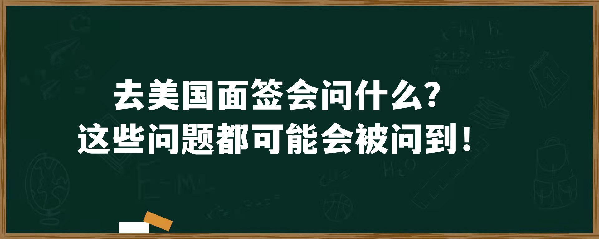 去美国面签会问什么？这些问题都要可能会被问到！