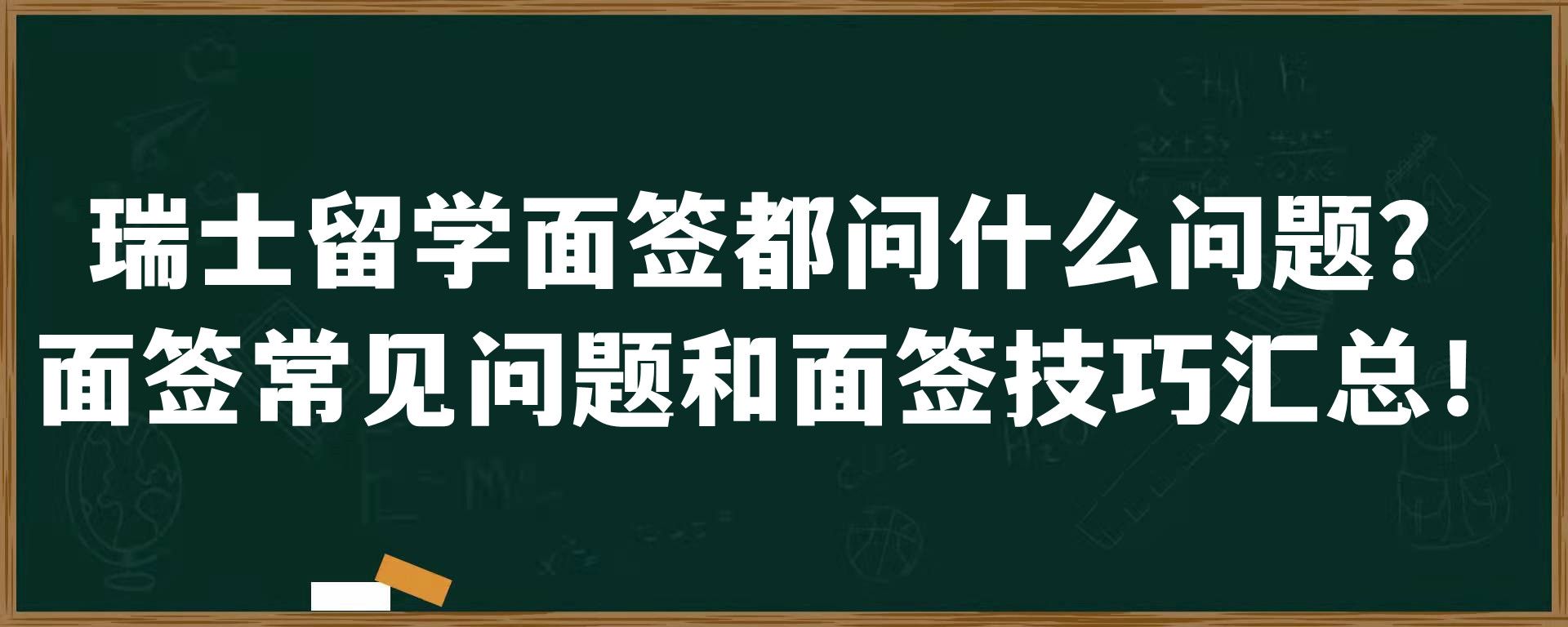 瑞士留学面签都问什么问题？面签常见问题和面签技巧汇总！