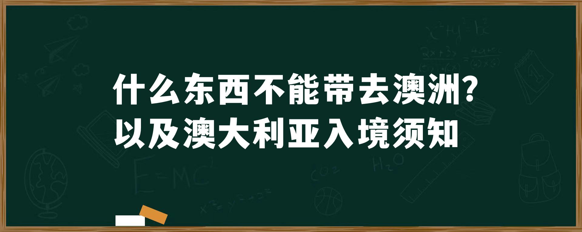 什么东西不能带去澳洲？以及澳大利亚入境须知