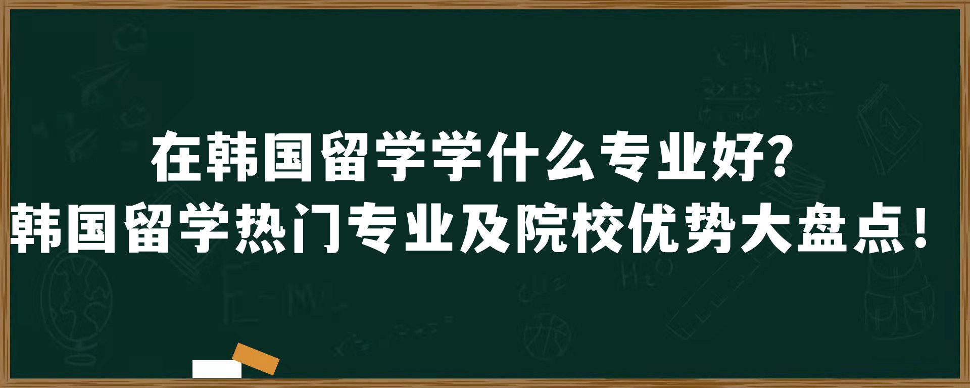 在韩国留学学什么专业好？韩国留学热门专业及院校优势大盘点！