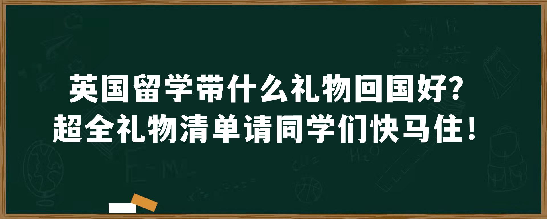 英国留学带什么礼物回国好？超全礼物清单请同学们快马住！