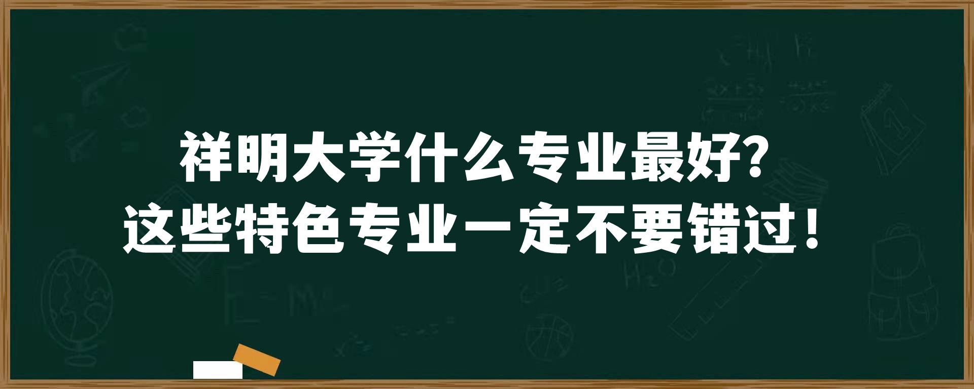 祥明大学什么专业最好？这些特色专业一定不要错过！