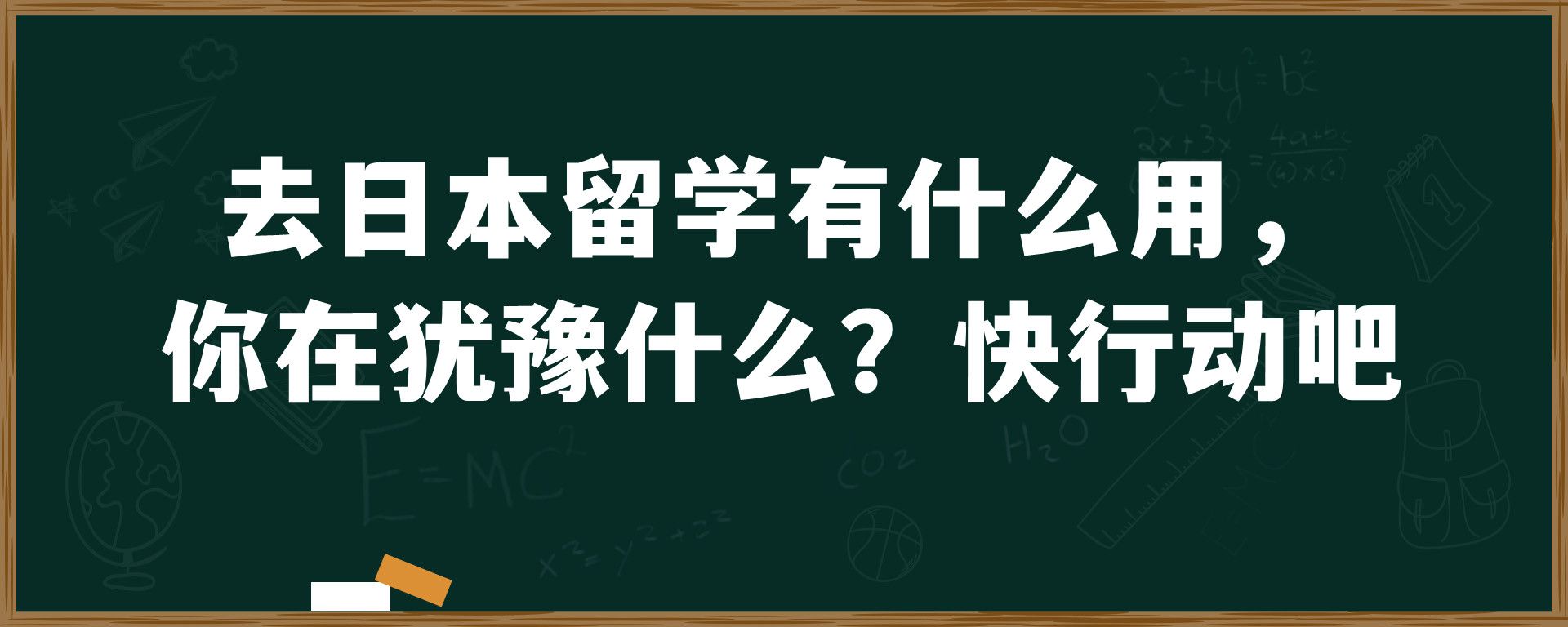 去日本留学有什么用， 你在犹豫什么？快行动吧