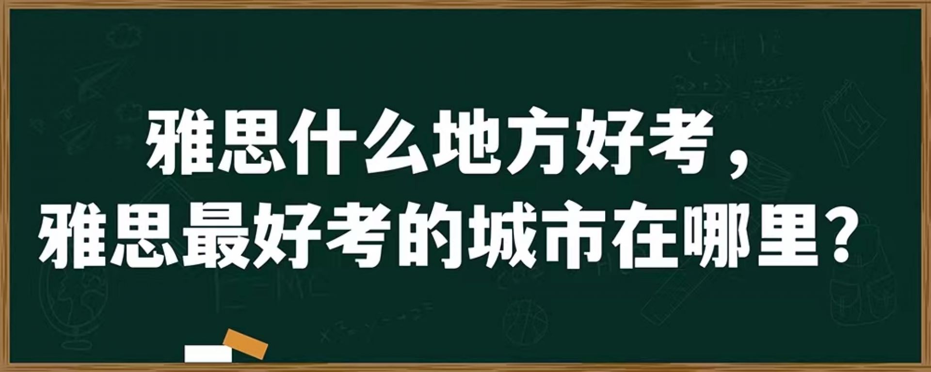 雅思什么地方好考，雅思最好考的城市在哪里？