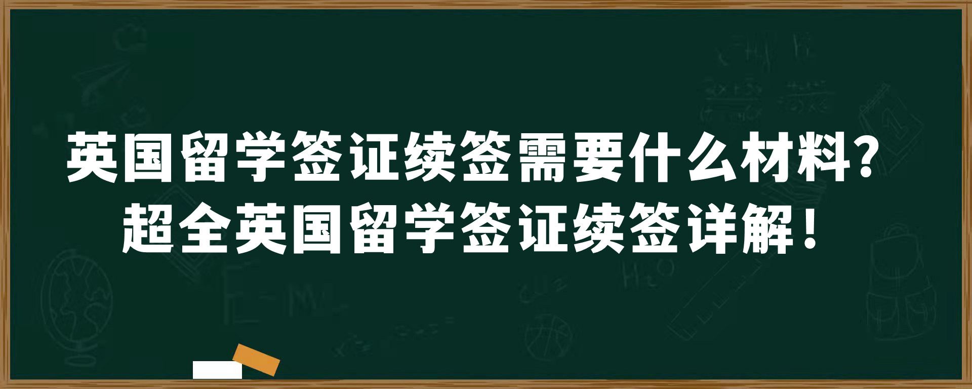 英国留学签证续签需要什么材料？超全英国留学签证续签详解！