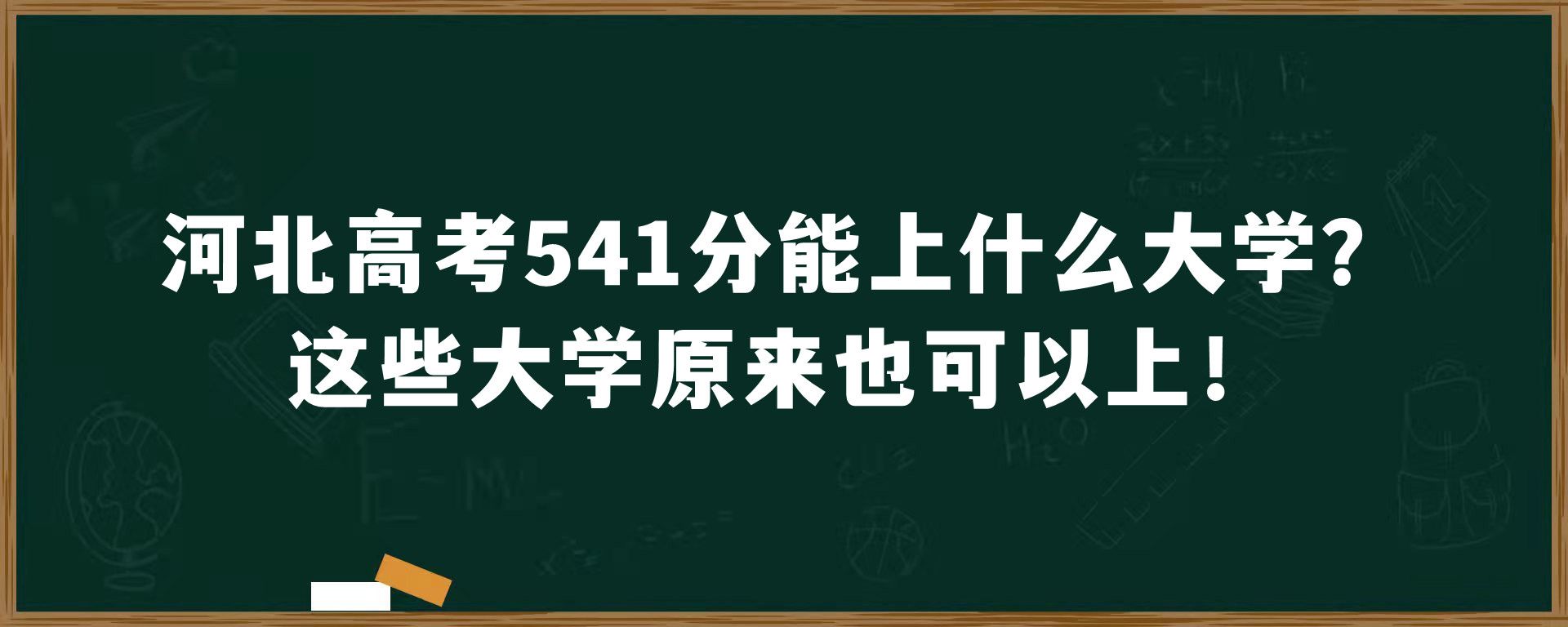 河北高考541分能上什么大学？这些大学原来也可以上！