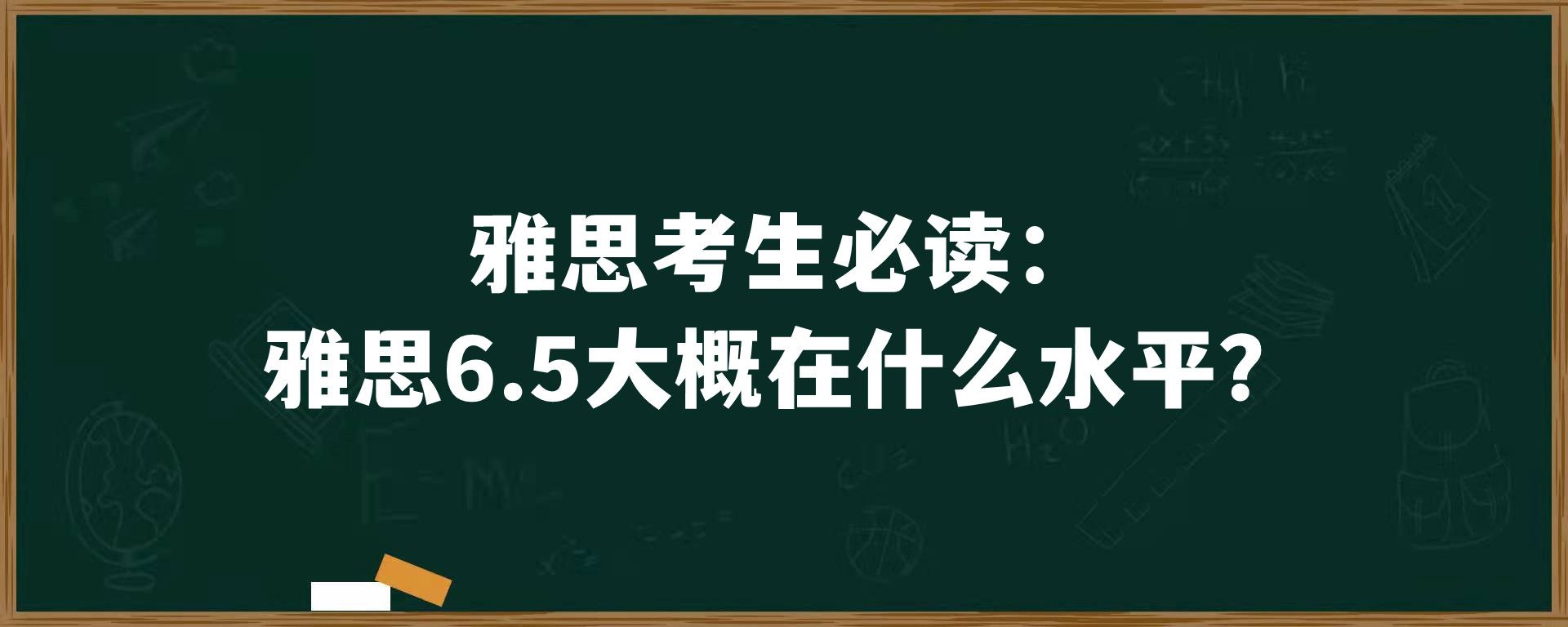 雅思考生必读：雅思6.5大概在什么水平？