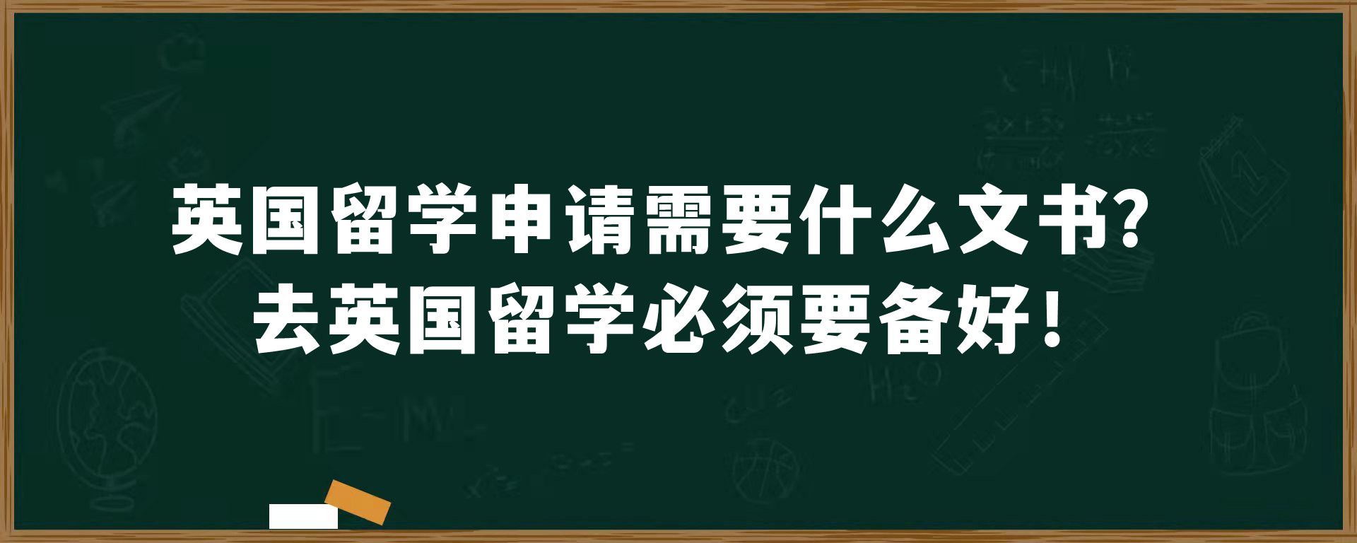 英国留学申请需要什么文书？去英国留学必须要备好！