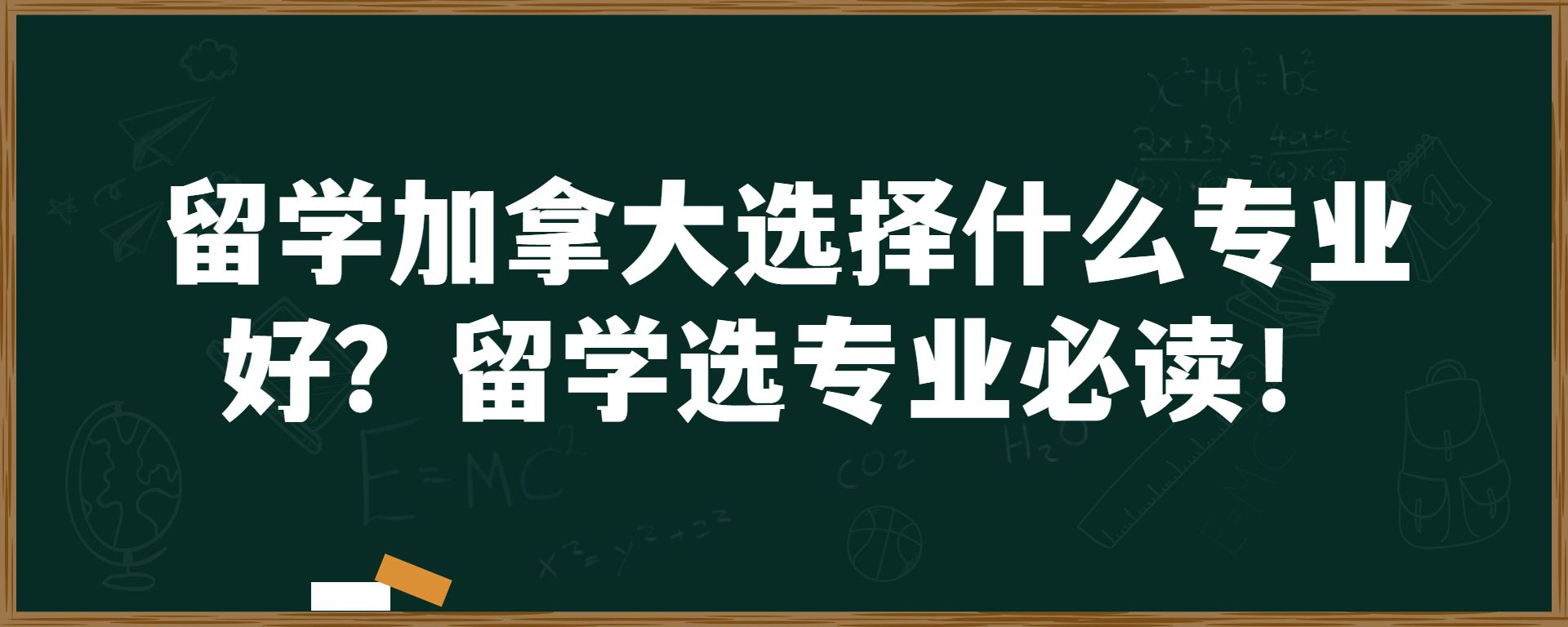 留学加拿大选择什么专业好？留学选专业必读！