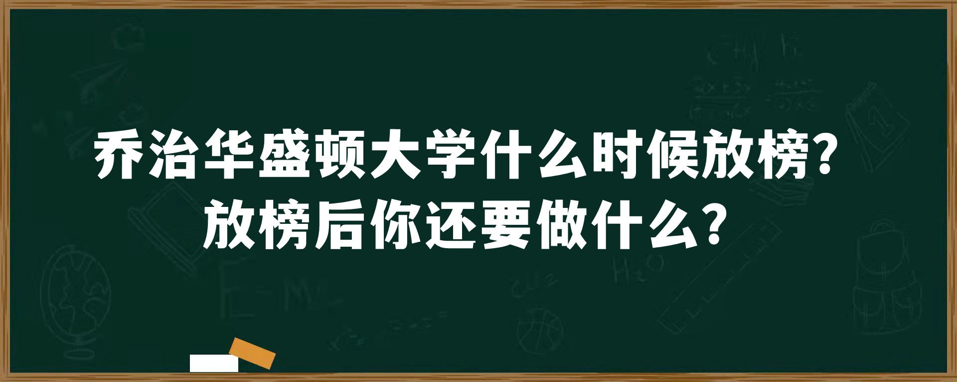 乔治华盛顿大学什么时候放榜？放榜后你还要做什么？