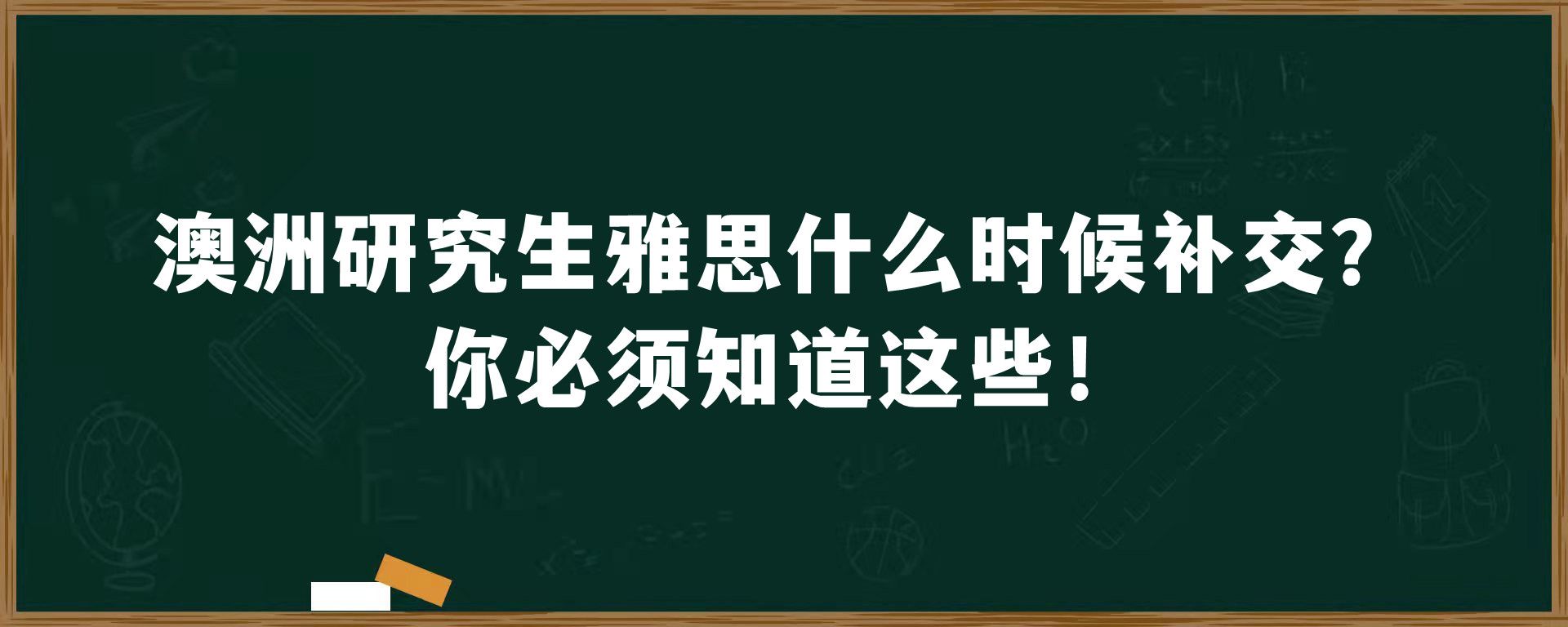 澳洲研究生雅思什么时候补交？你必须知道这些！