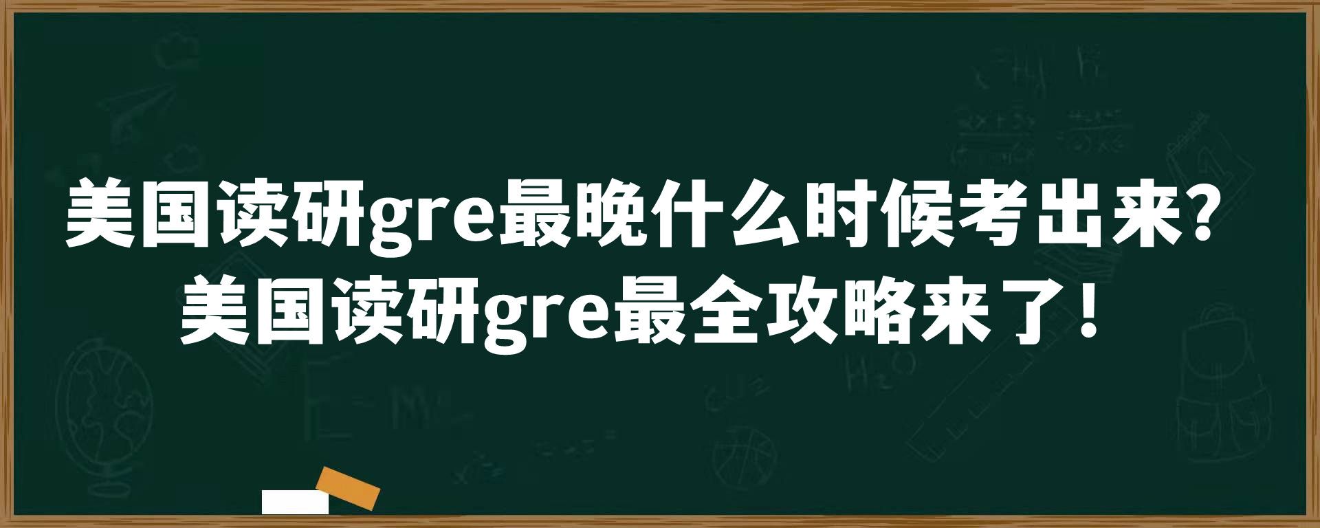 美国读研gre最晚什么时候考出来？美国读研gre最全攻略来了！