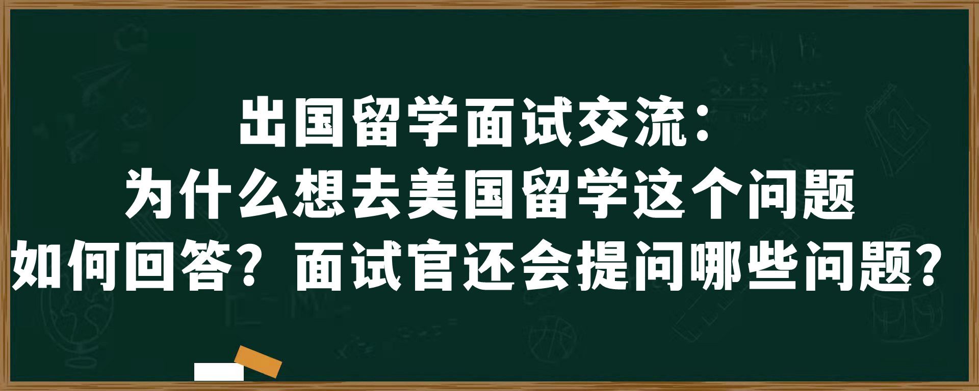 出国留学面试交流：为什么想去美国留学这个问题如何回答？面试官还会提问哪些问题？