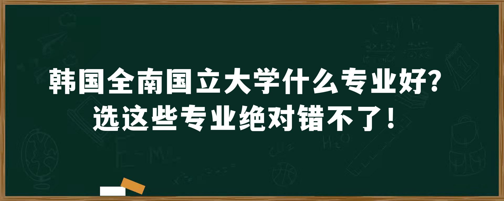 韩国全南国立大学什么专业好？选这些专业绝对错不了！