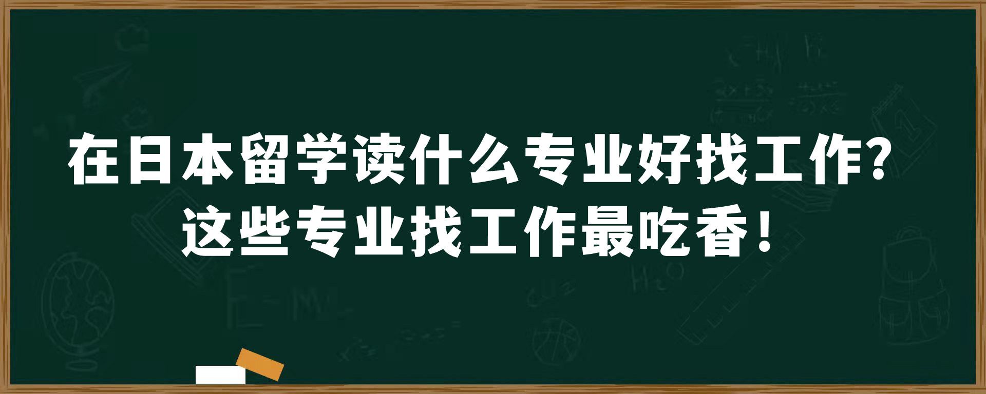 在日本留学读什么专业好找工作？这些专业找工作最吃香！