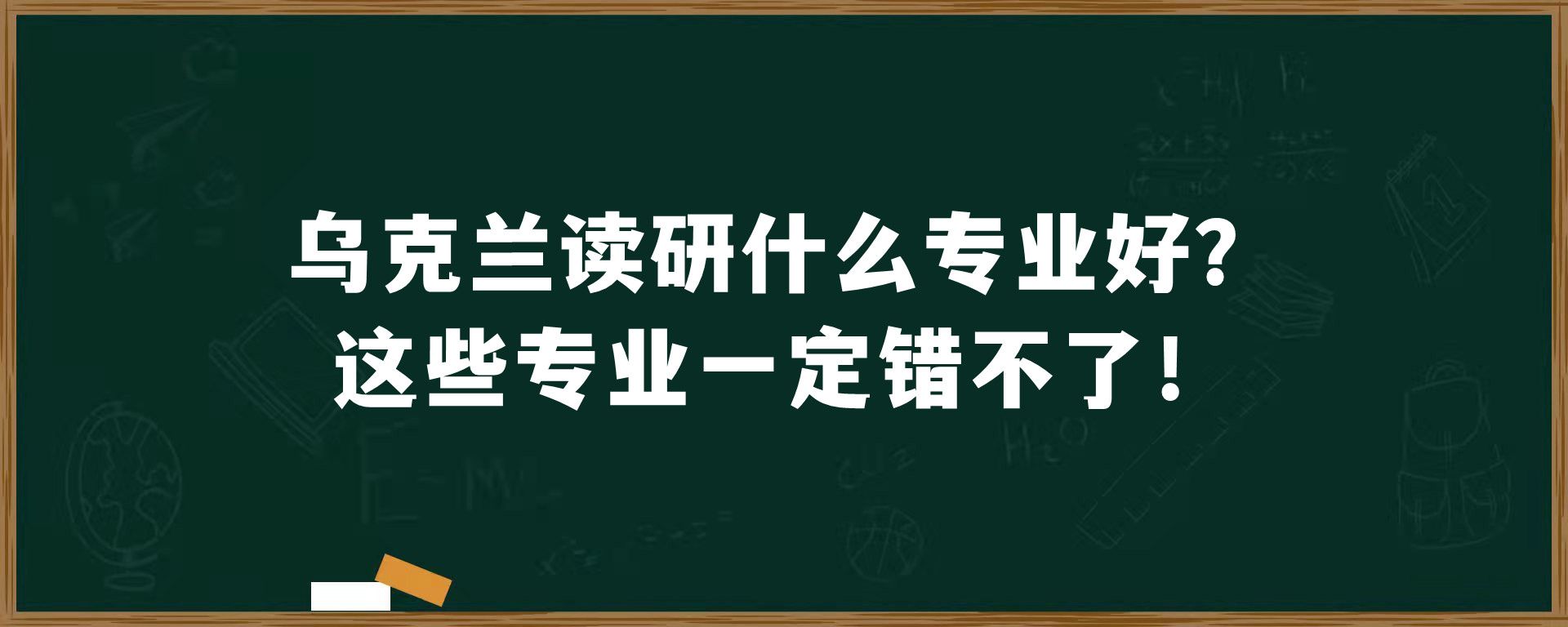 乌克兰读研什么专业好？这些专业一定错不了！