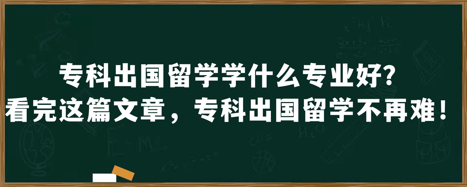 专科出国留学学什么专业好？看完这篇文章，专科出国留学不再难！