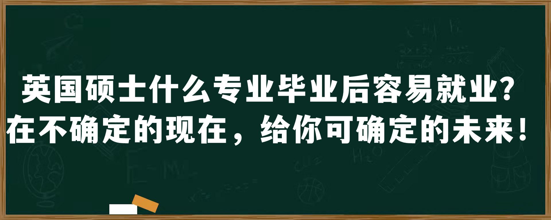 英国硕士什么专业毕业后容易就业？在不确定的现在，给你可确定的未来！