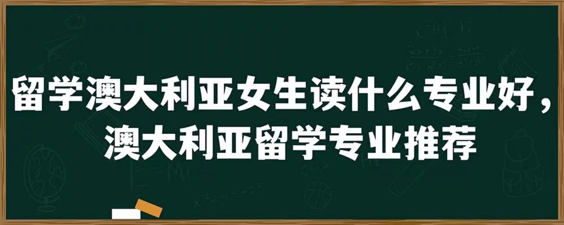 留学澳大利亚女生读什么专业好，澳大利亚留学专业推荐